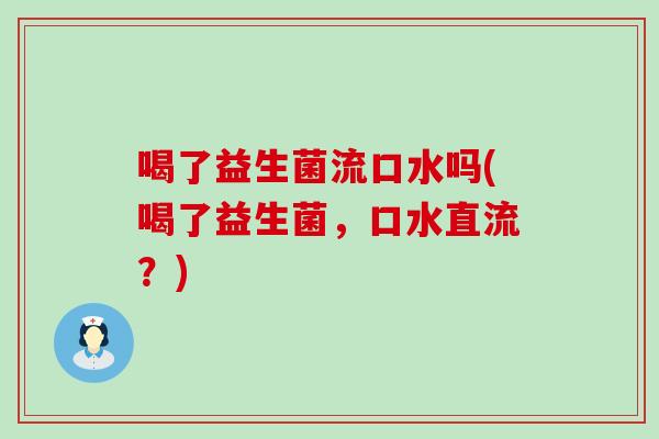 喝了益生菌流口水吗(喝了益生菌，口水直流？)