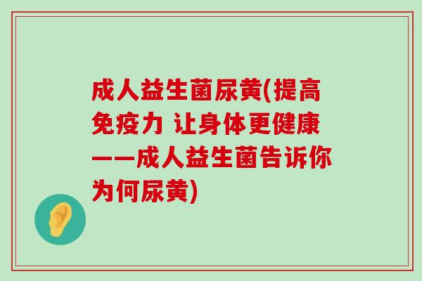 成人益生菌尿黄(提高免疫力 让身体更健康——成人益生菌告诉你为何尿黄)