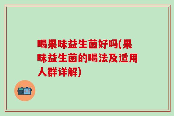 喝果味益生菌好吗(果味益生菌的喝法及适用人群详解)