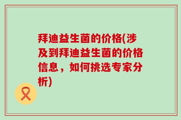 拜迪益生菌的价格(涉及到拜迪益生菌的价格信息,如何挑选专家分析) 拜迪益生菌的价格(涉及到拜迪益生菌的价格信息,如何挑选专家分析)