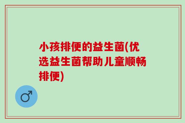 小孩排便的益生菌(优选益生菌帮助儿童顺畅排便)
