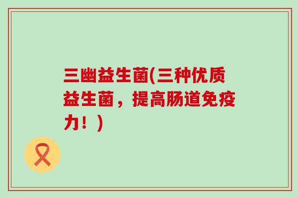 三幽益生菌(三种优质益生菌，提高肠道免疫力！)