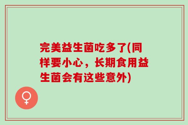 完美益生菌吃多了(同样要小心，长期食用益生菌会有这些意外)