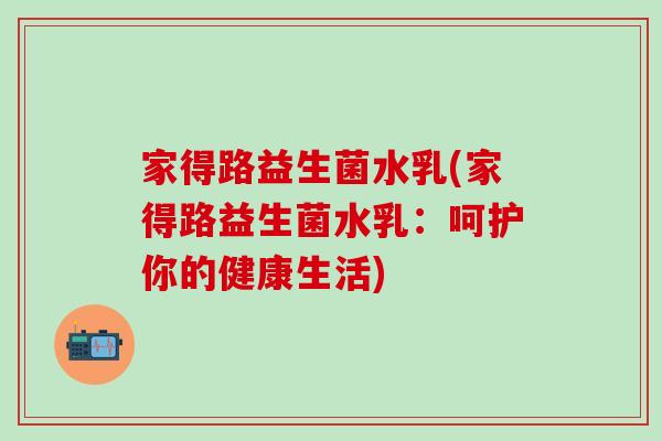 家得路益生菌水乳(家得路益生菌水乳：呵护你的健康生活)