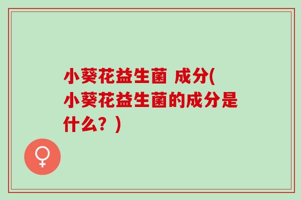 小葵花益生菌 成分(小葵花益生菌的成分是什么？)