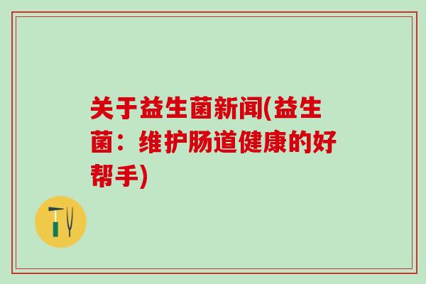关于益生菌新闻(益生菌：维护肠道健康的好帮手)