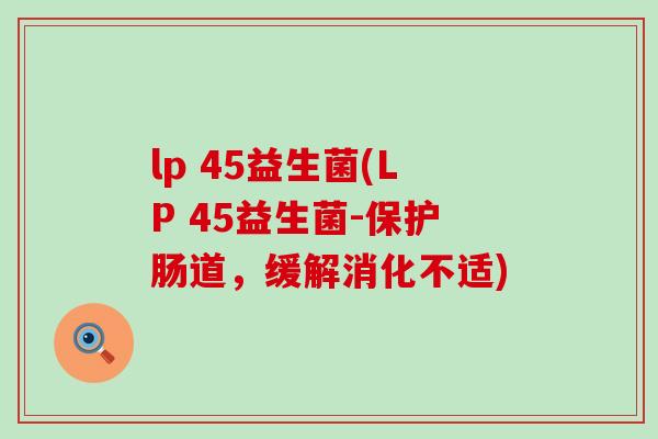 lp 45益生菌(LP 45益生菌-保护肠道，缓解消化不适)