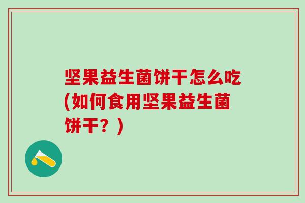 坚果益生菌饼干怎么吃(如何食用坚果益生菌饼干？)