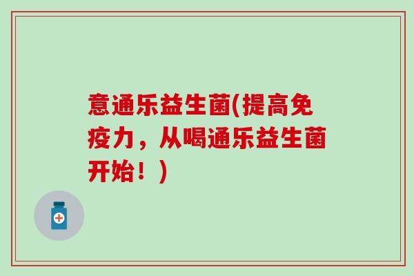 意通乐益生菌(提高免疫力，从喝通乐益生菌开始！)