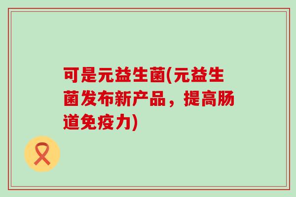 可是元益生菌(元益生菌发布新产品，提高肠道力)