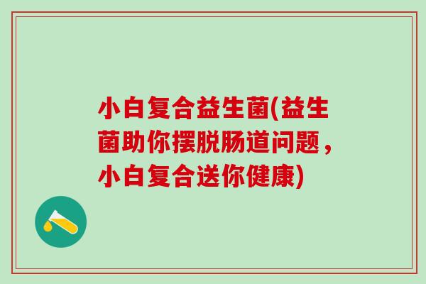小白复合益生菌(益生菌助你摆脱肠道问题，小白复合送你健康)