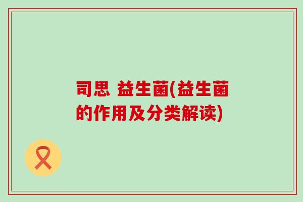 司思 益生菌(益生菌的作用及分类解读)