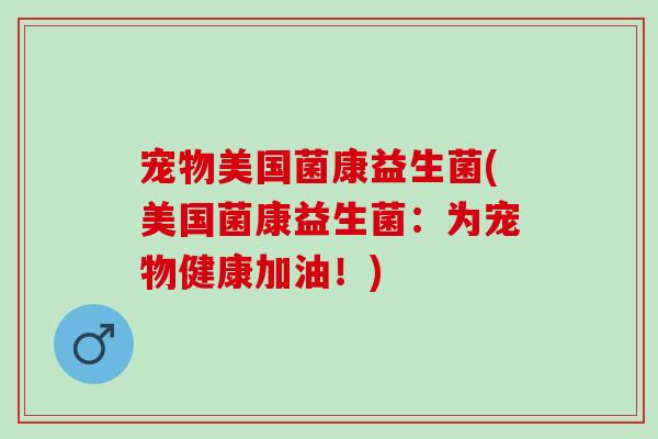 宠物美国菌康益生菌(美国菌康益生菌：为宠物健康加油！)
