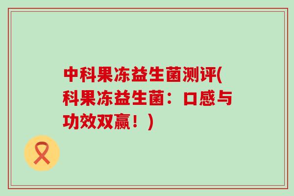 中科果冻益生菌测评(科果冻益生菌：口感与功效双赢！)
