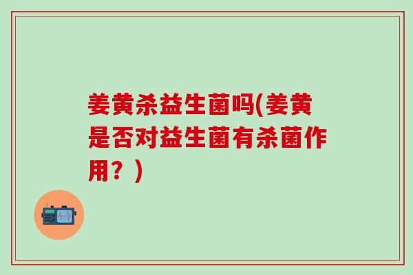 姜黄杀益生菌吗(姜黄是否对益生菌有杀菌作用？)