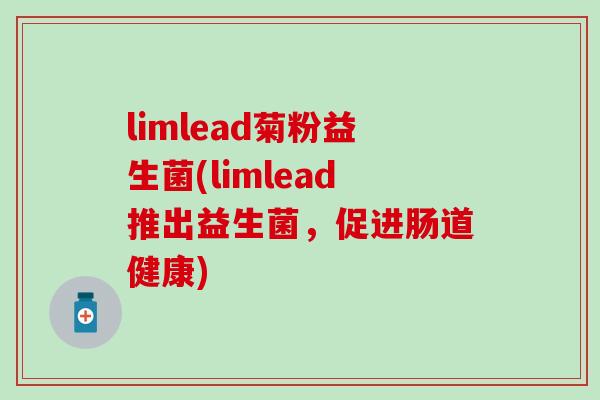 limlead菊粉益生菌(limlead推出益生菌,促进肠道健康) limlead菊粉益生菌(limlead推出益生菌,促进肠道健康)