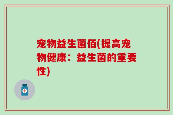 宠物益生菌佰(提高宠物健康：益生菌的重要性)