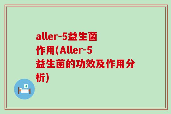 aller-5益生菌作用(Aller-5益生菌的功效及作用分析)