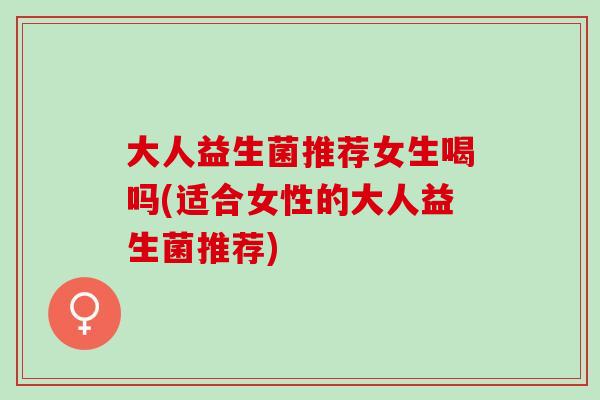 大人益生菌推荐女生喝吗(适合女性的大人益生菌推荐)