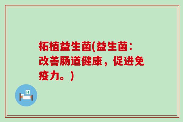 拓植益生菌(益生菌：改善肠道健康，促进免疫力。)