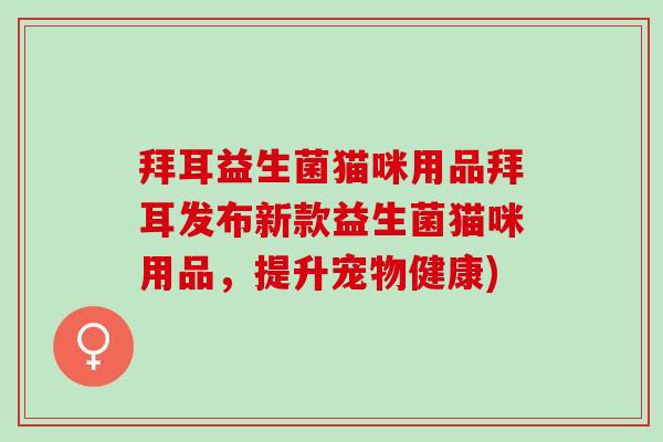 拜耳益生菌猫咪用品拜耳发布新款益生菌猫咪用品，提升宠物健康)