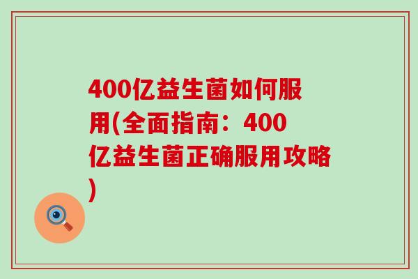 400亿益生菌如何服用(全面指南：400亿益生菌正确服用攻略)