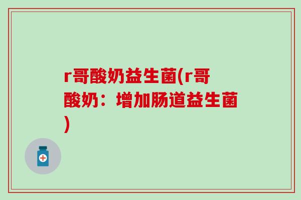 r哥酸奶益生菌(r哥酸奶:增加肠道益生菌) r哥酸奶益生菌(r哥酸奶:增加肠道益生菌)