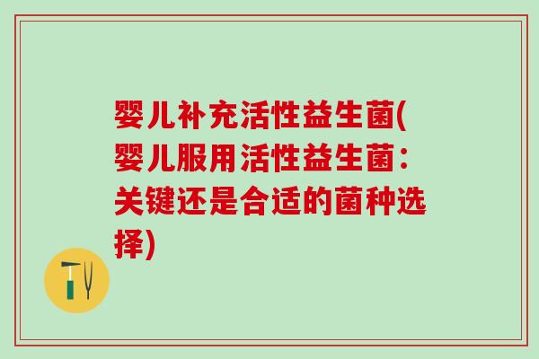 婴儿补充活性益生菌(婴儿服用活性益生菌：关键还是合适的菌种选择)