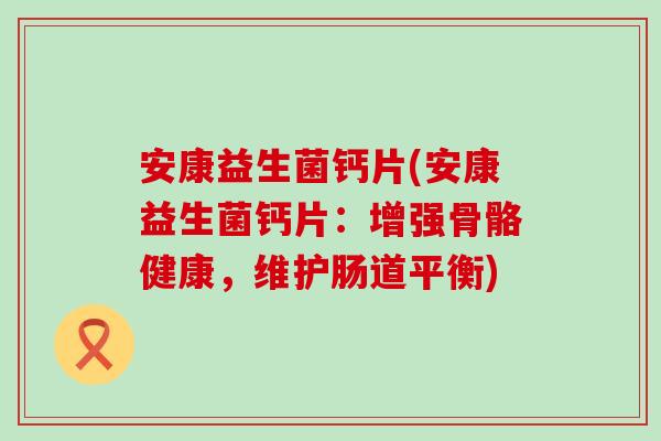 安康益生菌钙片(安康益生菌钙片：增强骨骼健康，维护肠道平衡)