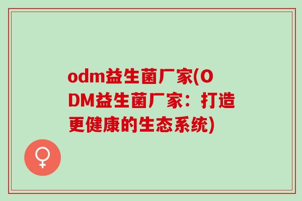 odm益生菌厂家(ODM益生菌厂家：打造更健康的生态系统)