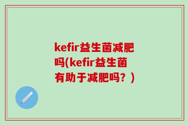 kefir益生菌减肥吗(kefir益生菌有助于减肥吗？)