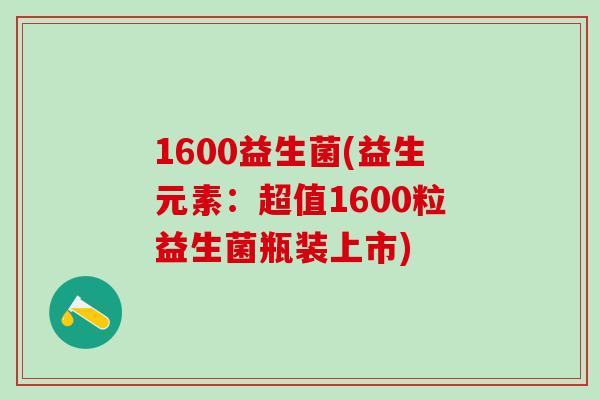 1600益生菌(益生元素：超值1600粒益生菌瓶装上市)