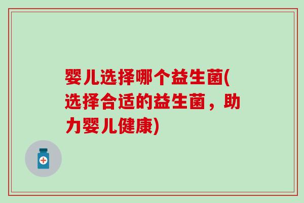 婴儿选择哪个益生菌(选择合适的益生菌，助力婴儿健康)