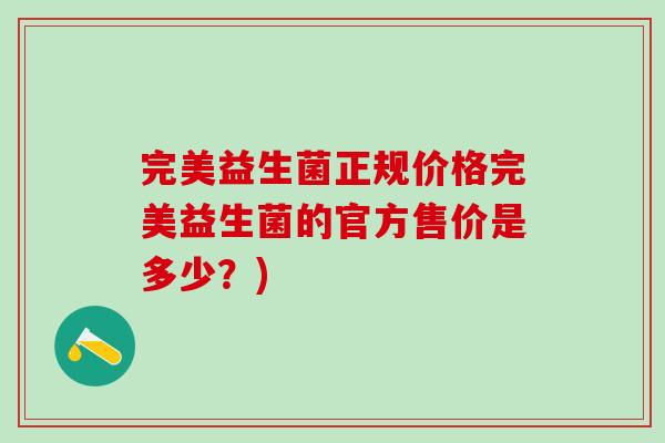 完美益生菌正规价格完美益生菌的官方售价是多少？)