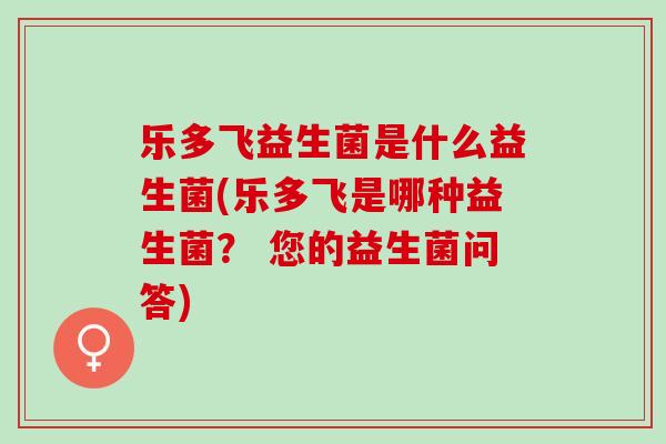 乐多飞益生菌是什么益生菌(乐多飞是哪种益生菌? 您的益生菌问答) 乐多飞益生菌是什么益生菌(乐多飞是哪种益生菌? 您的益生菌问答)