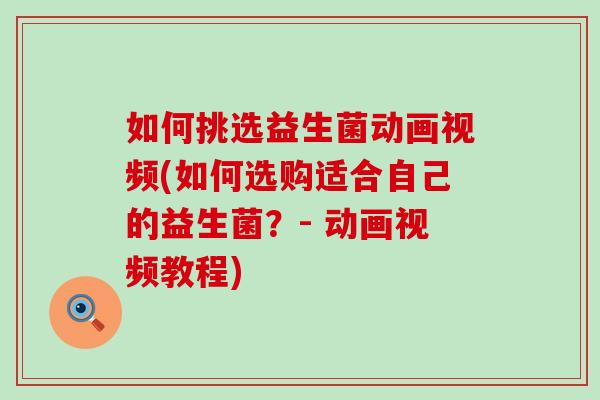 如何挑选益生菌动画视频(如何选购适合自己的益生菌？- 动画视频教程)