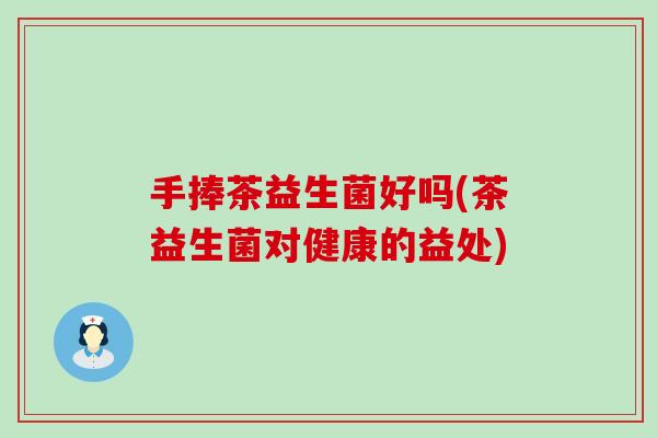 手捧茶益生菌好吗(茶益生菌对健康的益处)