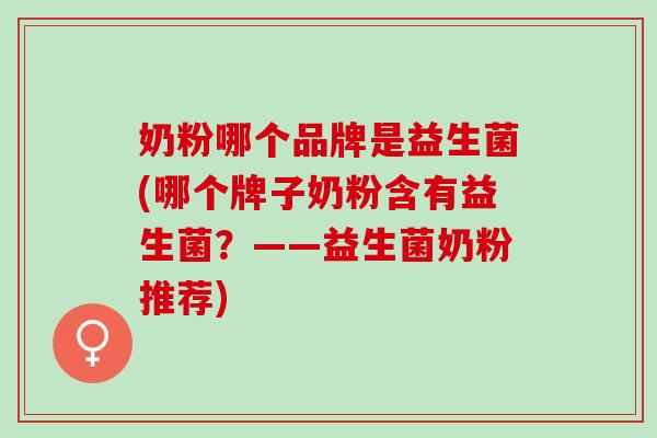 奶粉哪个品牌是益生菌(哪个牌子奶粉含有益生菌？——益生菌奶粉推荐)