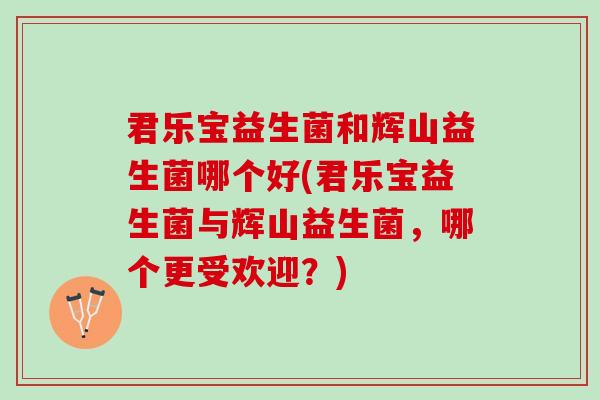 君乐宝益生菌和辉山益生菌哪个好(君乐宝益生菌与辉山益生菌，哪个更受欢迎？)