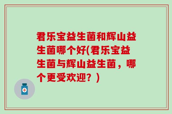 君乐宝益生菌和辉山益生菌哪个好(君乐宝益生菌与辉山益生菌，哪个更受欢迎？)