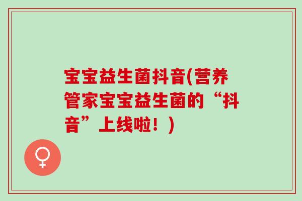 宝宝益生菌抖音(营养管家宝宝益生菌的“抖音”上线啦!) 宝宝益生菌抖音(营养管家宝宝益生菌的“抖音”上线啦!)