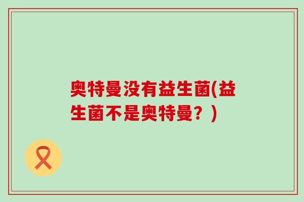 奥特曼没有益生菌(益生菌不是奥特曼？)