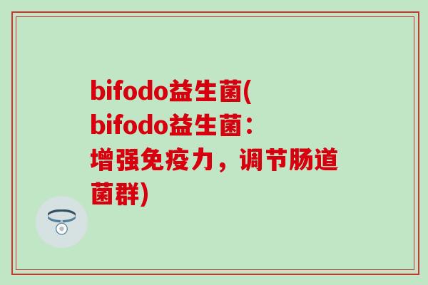 bifodo益生菌(bifodo益生菌：增强免疫力，调节肠道菌群)