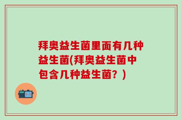 拜奥益生菌里面有几种益生菌(拜奥益生菌中包含几种益生菌？)
