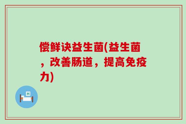 偿鲜诀益生菌(益生菌，改善肠道，提高免疫力)