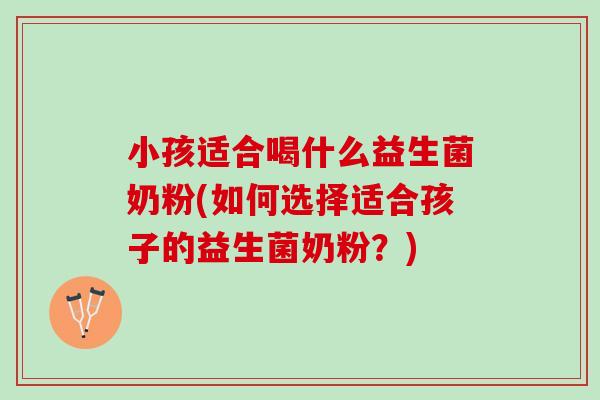 小孩适合喝什么益生菌奶粉(如何选择适合孩子的益生菌奶粉？)