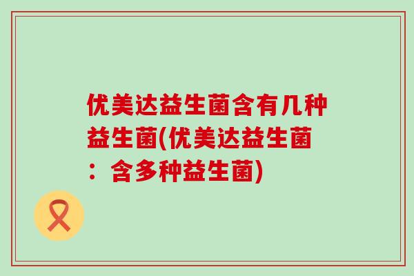 优美达益生菌含有几种益生菌(优美达益生菌：含多种益生菌)