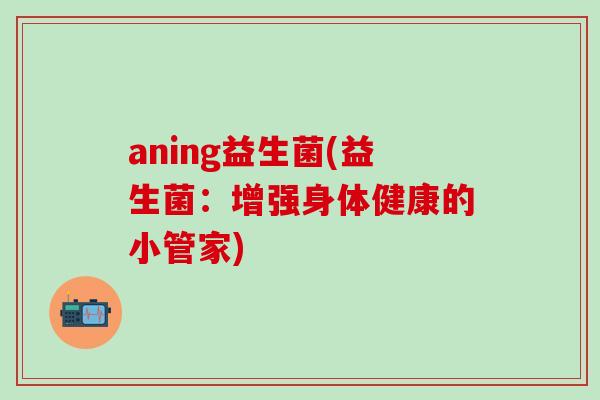 aning益生菌(益生菌：增强身体健康的小管家)