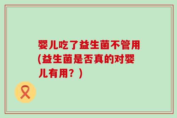 婴儿吃了益生菌不管用(益生菌是否真的对婴儿有用？)
