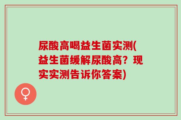 尿酸高喝益生菌实测(益生菌缓解尿酸高？现实实测告诉你答案)